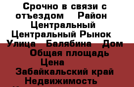 Срочно в связи с отъездом  › Район ­ Центральный. Центральный Рынок › Улица ­ Балябина › Дом ­ 53 › Общая площадь ­ 45 › Цена ­ 2 400 - Забайкальский край Недвижимость » Квартиры продажа   